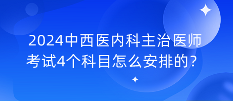 2024中西醫(yī)內(nèi)科主治醫(yī)師考試4個科目怎么安排的？