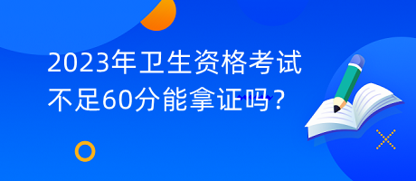 2023年衛(wèi)生資格考試不足60分能拿證嗎？