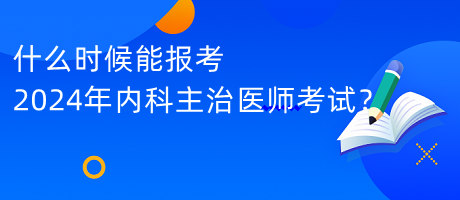 什么時(shí)候能報(bào)考2024年內(nèi)科主治醫(yī)師考試？