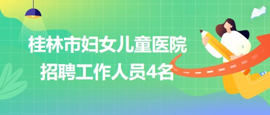 桂林市婦女兒童醫(yī)院2023年6月補(bǔ)充招聘工作人員4名