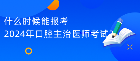 什么時候能報考2024年口腔主治醫(yī)師考試？