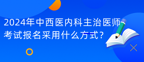 2024年中西醫(yī)內(nèi)科主治醫(yī)師考試報(bào)名采用什么方式？