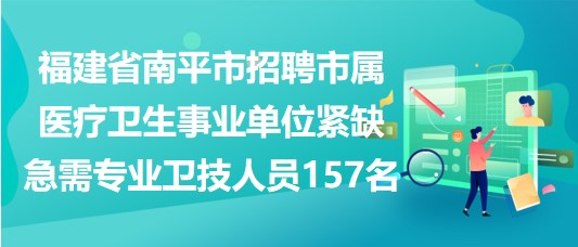 南平市招聘市屬醫(yī)療衛(wèi)生事業(yè)單位緊缺急需專業(yè)衛(wèi)技人員157名