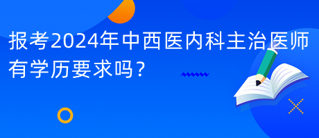 報考2024年中西醫(yī)內(nèi)科主治醫(yī)師有學(xué)歷要求嗎？