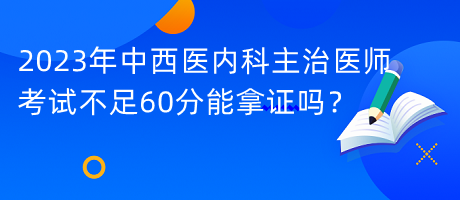 2023年中西醫(yī)內(nèi)科主治醫(yī)師考試不足60分能拿證嗎？