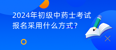 2024年初級中藥士考試報名采用什么方式？