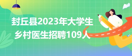 河南省新鄉(xiāng)市封丘縣2023年大學生鄉(xiāng)村醫(yī)生招聘109人