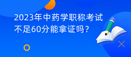 2023年中藥學(xué)職稱考試不足60分能拿證嗎？