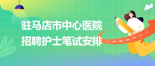 河南省駐馬店市中心醫(yī)院2023年招聘護(hù)士筆試安排