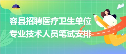 玉林市容縣2023年招聘醫(yī)療衛(wèi)生單位專業(yè)技術(shù)人員筆試安排