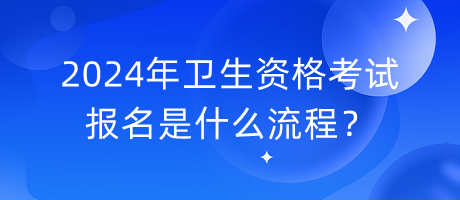 2024年衛(wèi)生資格考試報名是什么流程？