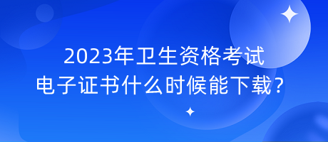 2023年衛(wèi)生資格考試電子證書什么時(shí)候能下載？