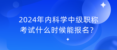 2024年內(nèi)科學(xué)中級(jí)職稱考試什么時(shí)候能報(bào)名？