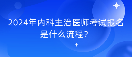 2024年內(nèi)科主治醫(yī)師考試報名是什么流程？