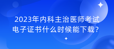 2023年內(nèi)科主治醫(yī)師考試電子證書什么時(shí)候能下載？