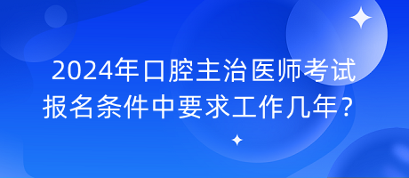 2024年口腔主治醫(yī)師考試報名條件中要求工作幾年？