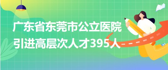 廣東省東莞市公立醫(yī)院2023年引進(jìn)高層次人才395人