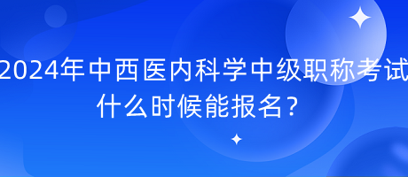 2024年中西醫(yī)內(nèi)科學(xué)中級(jí)職稱考試什么時(shí)候能報(bào)名？