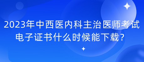 2023年中西醫(yī)內(nèi)科主治醫(yī)師考試電子證書什么時候能下載？