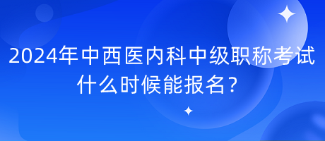 2024年中西醫(yī)內(nèi)科中級職稱考試什么時候能報名？