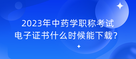 2023年中藥學(xué)職稱考試電子證書什么時(shí)候能下載？