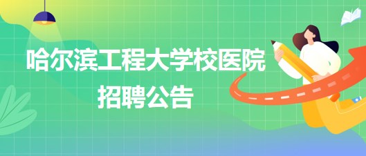 哈爾濱工程大學校醫(yī)院外科醫(yī)生、五官科醫(yī)生、口腔科醫(yī)生招聘公告