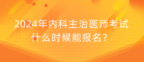 2024年內(nèi)科主治醫(yī)師考試什么時候能報(bào)名？