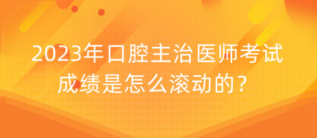 2023年口腔主治醫(yī)師考試成績是怎么滾動的？