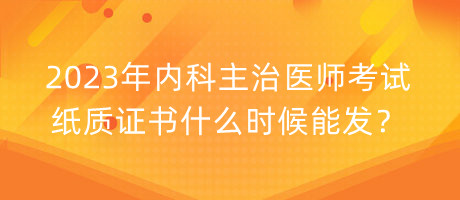 2023年內(nèi)科主治醫(yī)師考試紙質(zhì)證書什么時(shí)候能發(fā)？