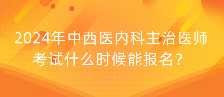 2024年中西醫(yī)內(nèi)科主治醫(yī)師考試什么時(shí)候能報(bào)名？