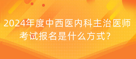 2024年度中西醫(yī)內(nèi)科主治醫(yī)師考試報(bào)名是什么方式？