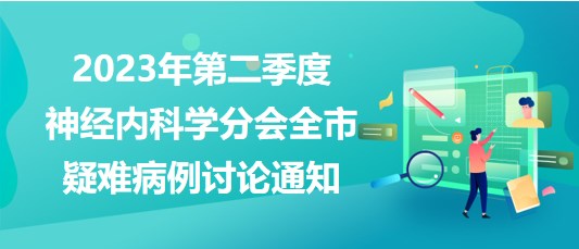 2023年第二季度神經(jīng)內科學分會全市疑難病例討論通知