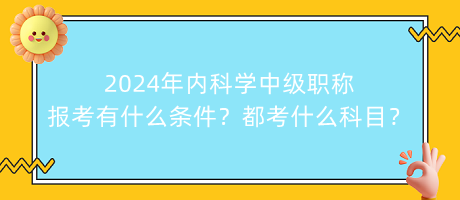 2024年內(nèi)科學(xué)中級(jí)職稱報(bào)考有什么條件？都考什么科目？