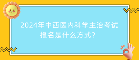 2024年中西醫(yī)內(nèi)科學(xué)主治考試報(bào)名是什么方式？