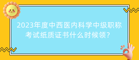 2023年度中西醫(yī)內(nèi)科學(xué)中級職稱考試紙質(zhì)證書什么時候領(lǐng)？