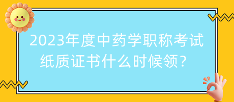 2023年度中藥學(xué)職稱考試紙質(zhì)證書什么時(shí)候領(lǐng)？