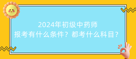 2024年初級(jí)中藥師報(bào)考有什么條件？都考什么科目？