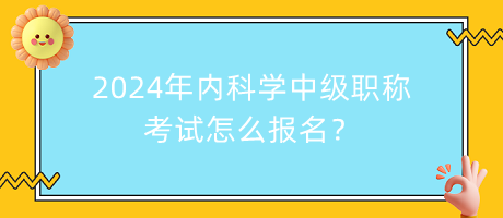 2024年內(nèi)科學(xué)中級職稱考試怎么報名？