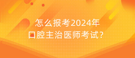 怎么報(bào)考2024年口腔主治醫(yī)師考試？