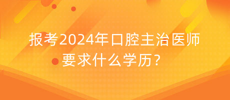 報考2024年口腔主治醫(yī)師要求什么學(xué)歷？