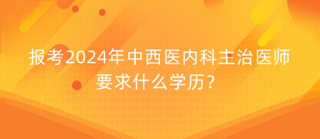 報(bào)考2024年中西醫(yī)內(nèi)科主治醫(yī)師要求什么學(xué)歷？