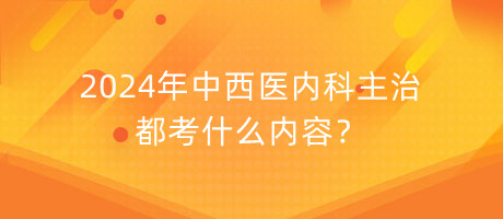 2024年中西醫(yī)內(nèi)科主治都考什么內(nèi)容？