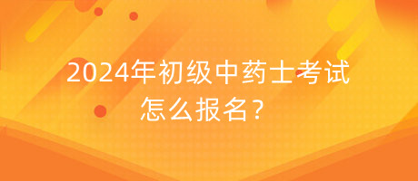 2024年初級中藥士考試怎么報名？