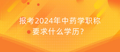 報(bào)考2024年中藥學(xué)職稱要求什么學(xué)歷？