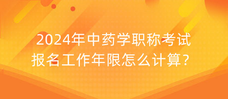 2024年中藥學職稱考試報名工作年限怎么計算？