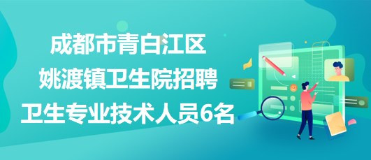 成都市青白江區(qū)姚渡鎮(zhèn)衛(wèi)生院2023年招聘衛(wèi)生專業(yè)技術人員6名