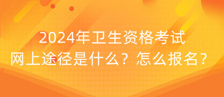 2024年衛(wèi)生資格考試網(wǎng)上途徑是什么？怎么報(bào)名？