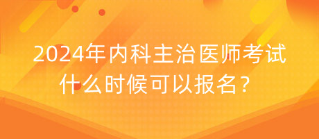 2024年內(nèi)科主治醫(yī)師考試什么時(shí)候可以報(bào)名？