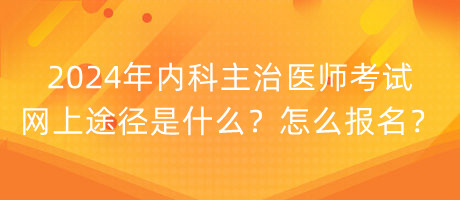 2024年內(nèi)科主治醫(yī)師考試網(wǎng)上途徑是什么？怎么報(bào)名？