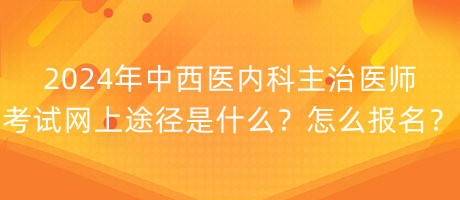 2024年中西醫(yī)內(nèi)科主治醫(yī)師考試網(wǎng)上途徑是什么？怎么報名？